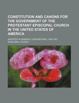 Book cover for Constitution and Canons for the Government of the Protestant Episcopal Church in the United States of America; Adopted in General Conventions, 1789-1907