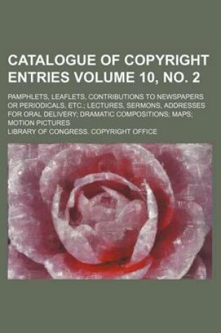 Cover of Catalogue of Copyright Entries Volume 10, No. 2; Pamphlets, Leaflets, Contributions to Newspapers or Periodicals, Etc. Lectures, Sermons, Addresses for Oral Delivery Dramatic Compositions Maps Motion Pictures