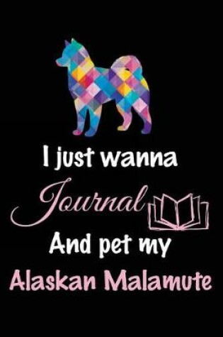 Cover of I Just Wanna Journal And Pet My Alaskan Malamute