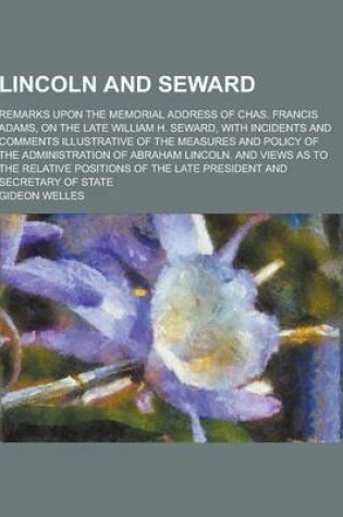 Cover of Lincoln and Seward; Remarks Upon the Memorial Address of Chas. Francis Adams, on the Late William H. Seward, with Incidents and Comments Illustrative