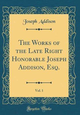 Book cover for The Works of the Late Right Honorable Joseph Addison, Esq., Vol. 1 (Classic Reprint)