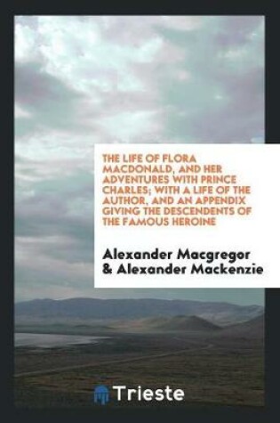 Cover of The Life of Flora Macdonald, and Her Adventures with Prince Charles; With a Life of the Author, and an Appendix Giving the Descendents of the Famous Heroine