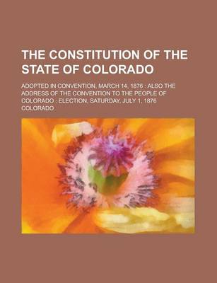 Book cover for The Constitution of the State of Colorado; Adopted in Convention, March 14, 1876