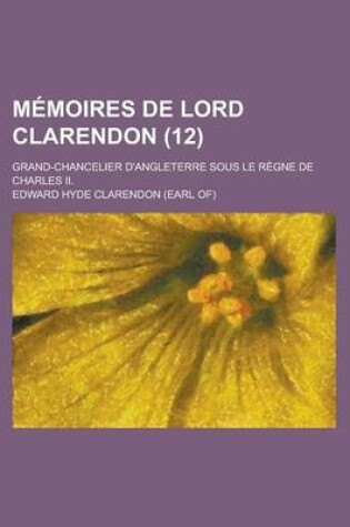 Cover of Memoires de Lord Clarendon; Grand-Chancelier D'Angleterre Sous Le Regne de Charles II. (12)