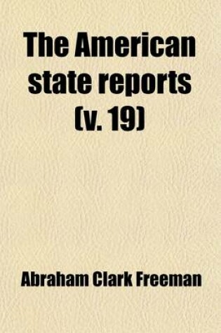 Cover of The American State Reports (Volume 19); Containing the Cases of General Value and Authority Subsequent to Those Contained in the "American Decisions" and the "American Reports" Decided in the Courts of Last Resort of the Several States