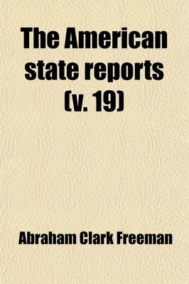 Book cover for The American State Reports (Volume 19); Containing the Cases of General Value and Authority Subsequent to Those Contained in the "American Decisions" and the "American Reports" Decided in the Courts of Last Resort of the Several States