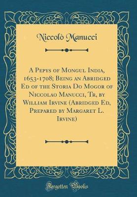 Book cover for A Pepys of Mongul India, 1653-1708; Being an Abridged Ed of the Storia Do Mogor of Niccolao Manucci, Tr, by William Irvine (Abridged Ed, Prepared by Margaret L. Irvine) (Classic Reprint)