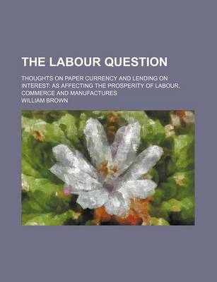Book cover for The Labour Question; Thoughts on Paper Currency and Lending on Interest as Affecting the Prosperity of Labour, Commerce and Manufactures