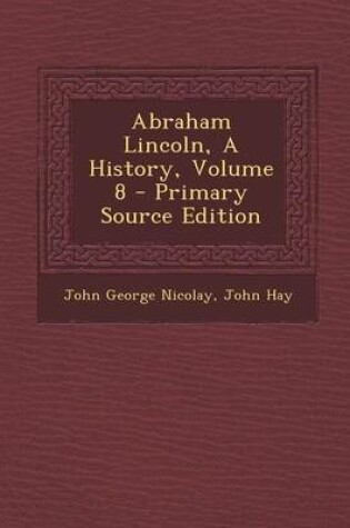 Cover of Abraham Lincoln, a History, Volume 8 - Primary Source Edition
