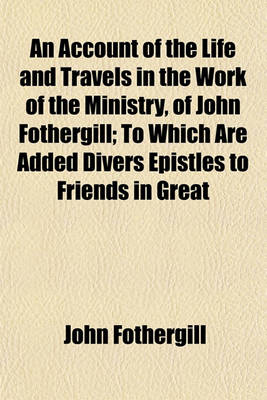 Book cover for An Account of the Life and Travels in the Work of the Ministry, of John Fothergill; To Which Are Added Divers Epistles to Friends in Great