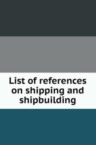 Cover of List of references on shipping and shipbuilding