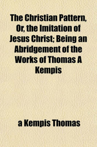 Cover of The Christian Pattern, Or, the Imitation of Jesus Christ; Being an Abridgement of the Works of Thomas a Kempis