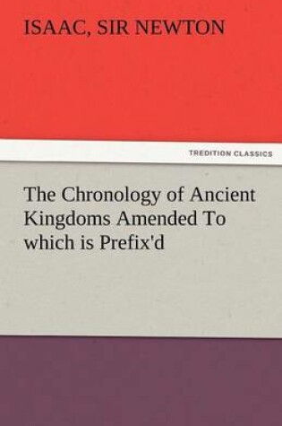 Cover of The Chronology of Ancient Kingdoms Amended to Which Is Prefix'd, a Short Chronicle from the First Memory of Things in Europe, to the Conquest of Persi