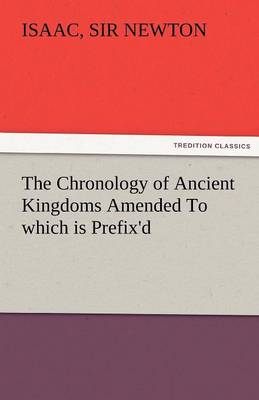 Book cover for The Chronology of Ancient Kingdoms Amended to Which Is Prefix'd, a Short Chronicle from the First Memory of Things in Europe, to the Conquest of Persi