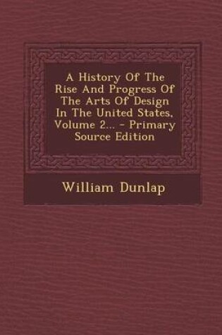 Cover of A History of the Rise and Progress of the Arts of Design in the United States, Volume 2... - Primary Source Edition