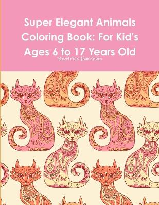 Book cover for Super Elegant Animals Coloring Book: For Kid's Ages 6 to 17 Years Old