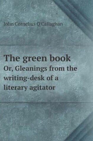 Cover of The green book Or, Gleanings from the writing-desk of a literary agitator