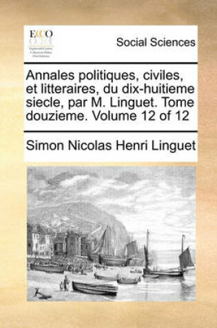 Cover of Annales Politiques, Civiles, Et Litteraires, Du Dix-Huitieme Siecle, Par M. Linguet. Tome Douzieme. Volume 12 of 12