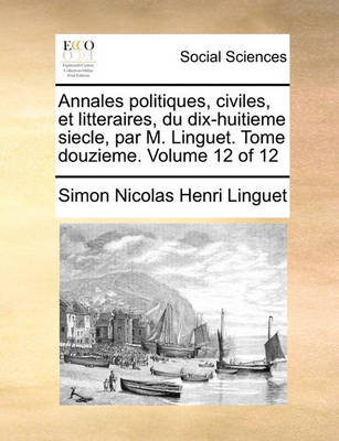 Book cover for Annales Politiques, Civiles, Et Litteraires, Du Dix-Huitieme Siecle, Par M. Linguet. Tome Douzieme. Volume 12 of 12