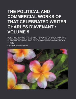 Book cover for The Political and Commercial Works of That Celebrated Writer Charles D'Avenant (Volume 5); Relating to the Trade and Revenue of England, the Plantation Trade, the East-India Trade and African Trade