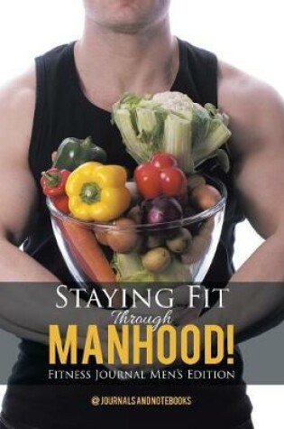 Cover of Staying Fit Through Manhood! Fitness Journal Men's Edition