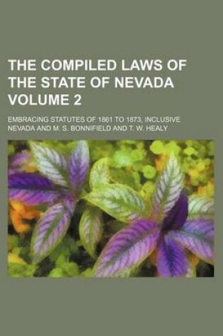 Cover of The Compiled Laws of the State of Nevada Volume 2; Embracing Statutes of 1861 to 1873, Inclusive