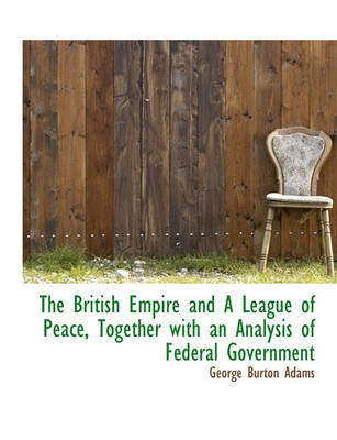 Book cover for The British Empire and a League of Peace, Together with an Analysis of Federal Government