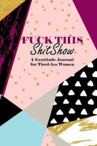 Cover of Fuck This Shit Show A Gratitude Journal For Tired-Ass Women