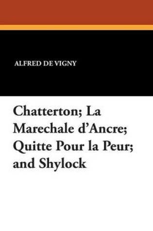Cover of Chatterton; La Marechale D'Ancre; Quitte Pour La Peur; And Shylock