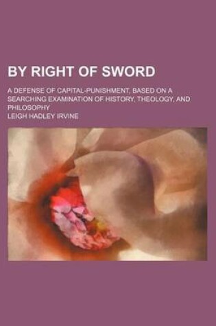 Cover of By Right of Sword; A Defense of Capital-Punishment, Based on a Searching Examination of History, Theology, and Philosophy