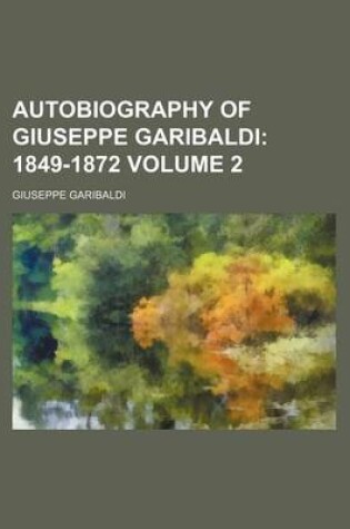 Cover of Autobiography of Giuseppe Garibaldi; 1849-1872 Volume 2