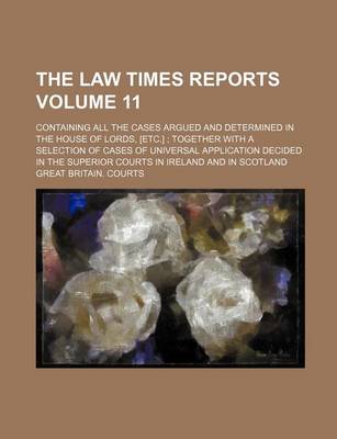 Book cover for The Law Times Reports Volume 11; Containing All the Cases Argued and Determined in the House of Lords, [Etc.] Together with a Selection of Cases of Universal Application Decided in the Superior Courts in Ireland and in Scotland