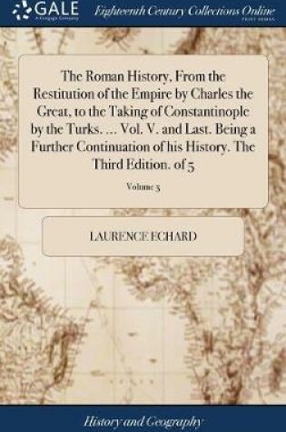 Cover of The Roman History, from the Restitution of the Empire by Charles the Great, to the Taking of Constantinople by the Turks. ... Vol. V. and Last. Being a Further Continuation of His History. the Third Edition. of 5; Volume 5