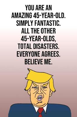 Book cover for You Are An Amazing 45-Year-Old Simply Fantastic All the Other 45-Year-Olds Total Disasters Everyone Agrees Believe Me