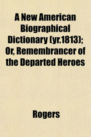 Cover of A New American Biographical Dictionary (Yr.1813); Or, Remembrancer of the Departed Heroes