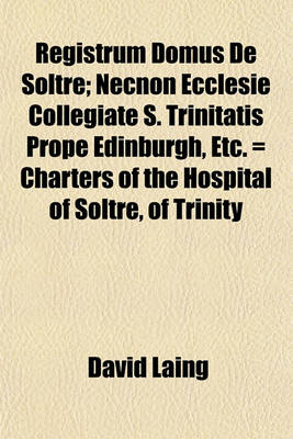 Book cover for Registrum Domus de Soltre; Necnon Ecclesie Collegiate S. Trinitatis Prope Edinburgh, Etc. = Charters of the Hospital of Soltre, of Trinity