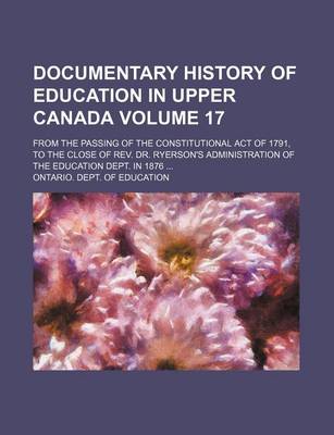 Book cover for Documentary History of Education in Upper Canada Volume 17; From the Passing of the Constitutional Act of 1791, to the Close of REV. Dr. Ryerson's Administration of the Education Dept. in 1876 ...