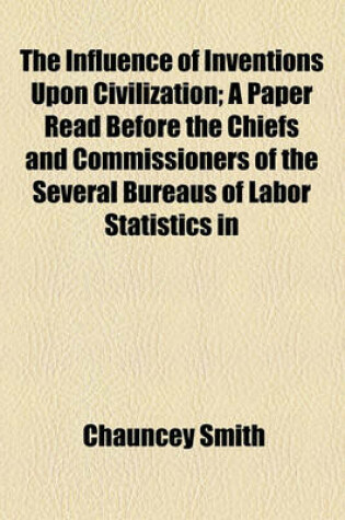 Cover of The Influence of Inventions Upon Civilization; A Paper Read Before the Chiefs and Commissioners of the Several Bureaus of Labor Statistics in