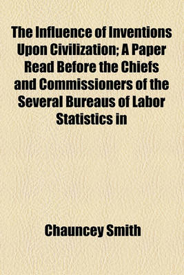 Book cover for The Influence of Inventions Upon Civilization; A Paper Read Before the Chiefs and Commissioners of the Several Bureaus of Labor Statistics in