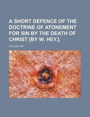 Book cover for A Short Defence of the Doctrine of Atonement for Sin by the Death of Christ [By W. Hey.].