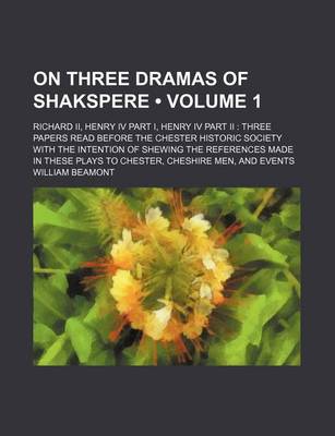 Book cover for On Three Dramas of Shakspere (Volume 1); Richard II, Henry IV Part I, Henry IV Part II Three Papers Read Before the Chester Historic Society with the Intention of Shewing the References Made in These Plays to Chester, Cheshire Men, and Events