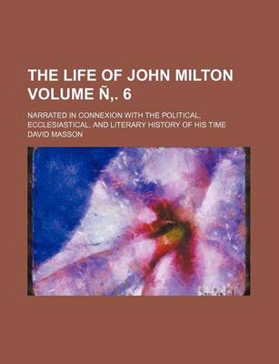 Book cover for The Life of John Milton Volume N . 6; Narrated in Connexion with the Political, Ecclesiastical, and Literary History of His Time