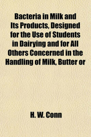 Cover of Bacteria in Milk and Its Products, Designed for the Use of Students in Dairying and for All Others Concerned in the Handling of Milk, Butter or