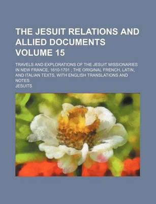 Book cover for The Jesuit Relations and Allied Documents Volume 15; Travels and Explorations of the Jesuit Missionaries in New France, 1610-1791 the Original French, Latin, and Italian Texts, with English Translations and Notes