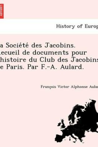 Cover of La Socie Te Des Jacobins. Recueil de Documents Pour L'Histoire Du Club Des Jacobins de Paris. Par F.-A. Aulard.