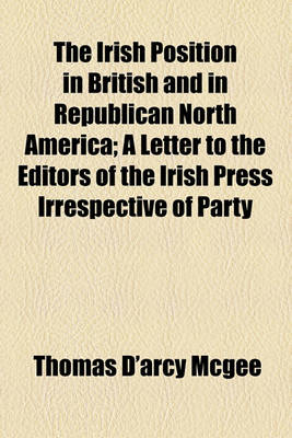 Book cover for The Irish Position in British and in Republican North America; A Letter to the Editors of the Irish Press Irrespective of Party