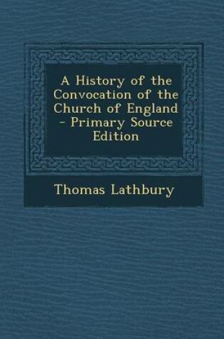 Cover of A History of the Convocation of the Church of England - Primary Source Edition