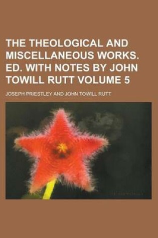 Cover of The Theological and Miscellaneous Works. Ed. with Notes by John Towill Rutt Volume 5