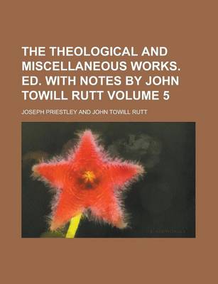 Book cover for The Theological and Miscellaneous Works. Ed. with Notes by John Towill Rutt Volume 5