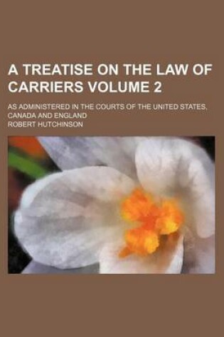 Cover of A Treatise on the Law of Carriers Volume 2; As Administered in the Courts of the United States, Canada and England
